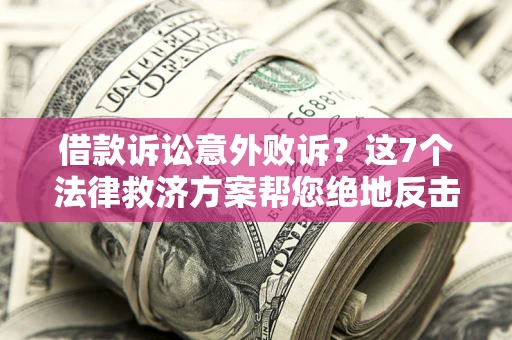 北京借款诉讼意外败诉？这7个法律救济方案帮您绝地反击！