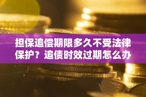 北京担保追偿期限多久不受法律保护？追债时效过期怎么办？