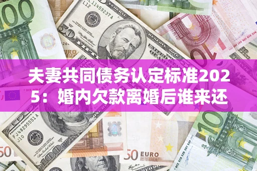 北京夫妻共同债务认定标准2025:婚内欠款离婚后谁来还? 北京夫妻共同债务认定标准2025:婚内欠款离婚后谁来还?