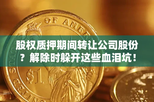 北京股权质押期间转让公司股份？解除时躲开这些血泪坑！