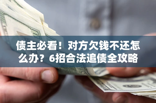 北京债主必看！对方欠钱不还怎么办？6招合法追债全攻略