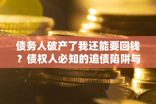 北京债务人破产了我还能要回钱？债权人必知的追债陷阱与破局之道