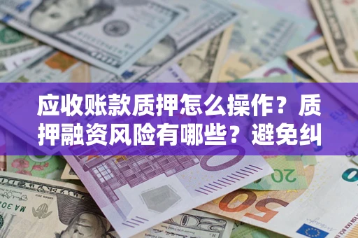 北京应收账款质押怎么操作？质押融资风险有哪些？避免纠纷高效融资技巧