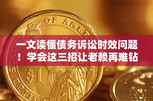北京一文读懂债务诉讼时效问题！学会这三招让老赖再难钻空子