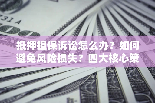 北京抵押担保诉讼怎么办？如何避免风险损失？四大核心策略全解读