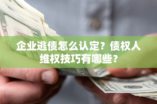 北京企业逃债怎么认定？债权人维权技巧有哪些？