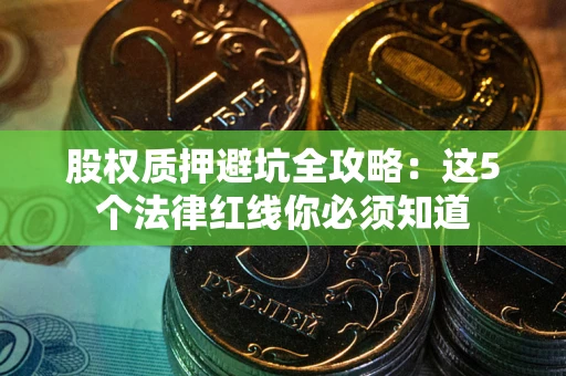 北京股权质押避坑全攻略：这5个法律红线你必须知道