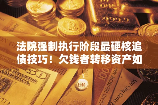 北京法院强制执行阶段最硬核追债技巧！欠钱者转移资产如何破解？
