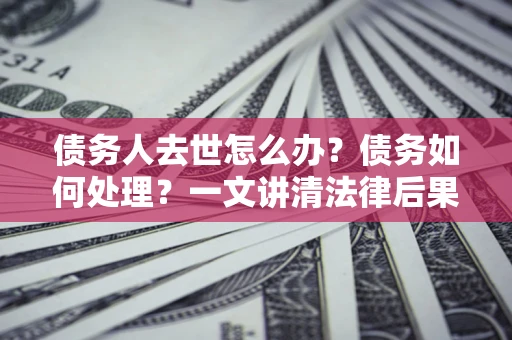 北京债务人去世怎么办？债务如何处理？一文讲清法律后果