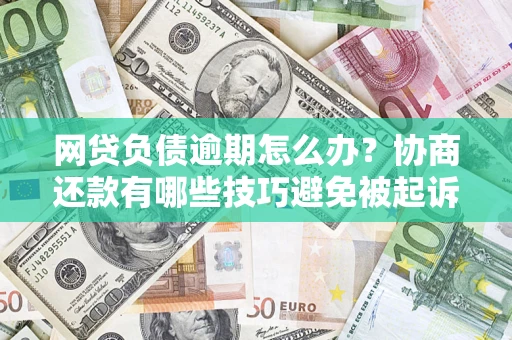 北京网贷负债逾期怎么办？协商还款有哪些技巧避免被起诉？