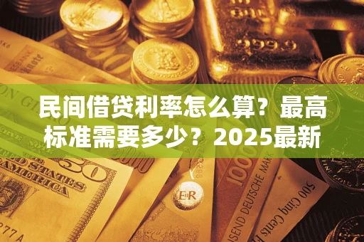 北京民间借贷利率怎么算？最高标准需要多少？2025最新避坑指南