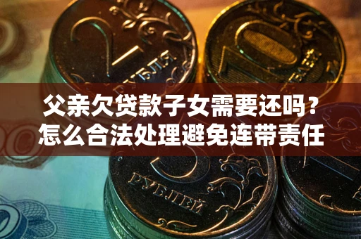 北京父亲欠贷款子女需要还吗？怎么合法处理避免连带责任？