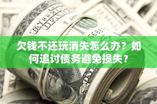 北京欠钱不还玩消失怎么办？如何追讨债务避免损失？