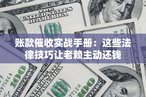 北京账款催收实战手册：这些法律技巧让老赖主动还钱