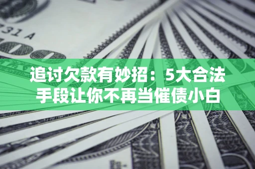 北京追讨欠款有妙招：5大合法手段让你不再当催债小白