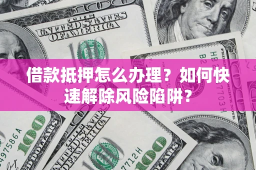 北京借款抵押怎么办理？如何快速解除风险陷阱？