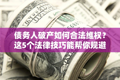 北京债务人破产如何合法维权？这5个法律技巧能帮你规避风险