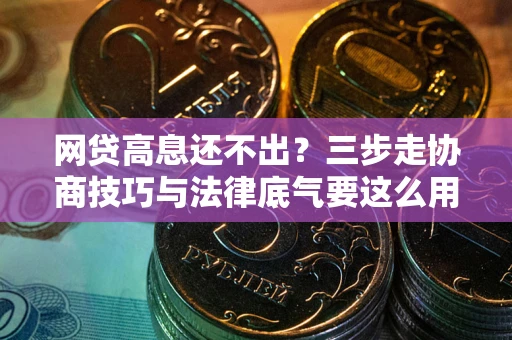 北京网贷高息还不出？三步走协商技巧与法律底气要这么用