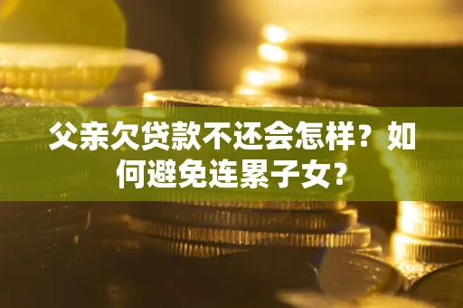 北京父亲欠贷款不还会怎样？如何避免连累子女？