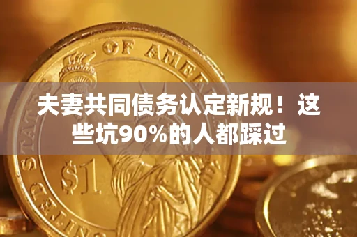 北京夫妻共同债务认定新规！这些坑90%的人都踩过