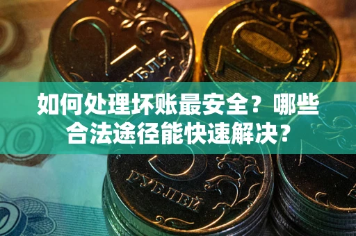 北京如何处理坏账最安全？哪些合法途径能快速解决？