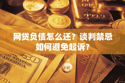 北京网贷负债怎么还？谈判禁忌如何避免起诉？