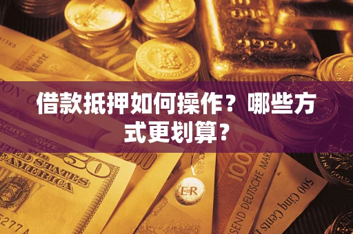 北京借款抵押如何操作？哪些方式更划算？