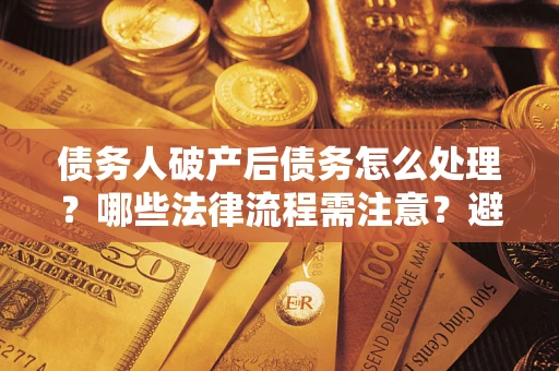 北京债务人破产后债务怎么处理？哪些法律流程需注意？避免踩坑指南
