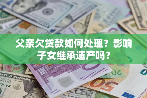 北京父亲欠贷款如何处理？影响子女继承遗产吗？