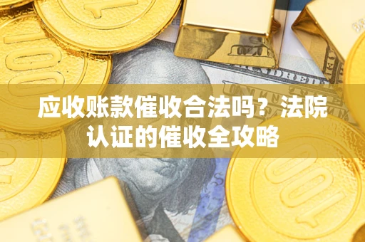 北京应收账款催收合法吗？法院认证的催收全攻略