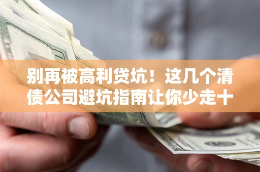 北京别再被高利贷坑！这几个清债公司避坑指南让你少走十年弯路