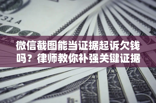 北京微信截图能当证据起诉欠钱吗？律师教你补强关键证据