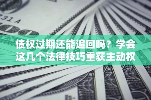 北京债权过期还能追回吗？学会这几个法律技巧重获主动权