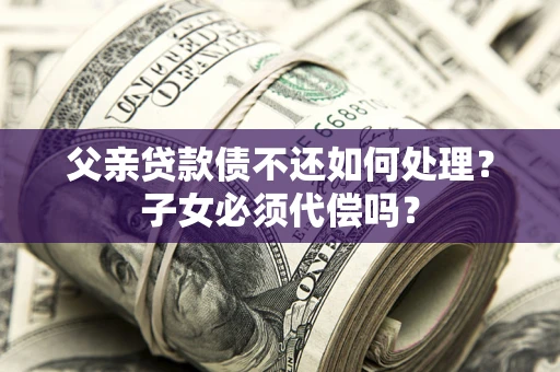 北京父亲贷款债不还如何处理？子女必须代偿吗？