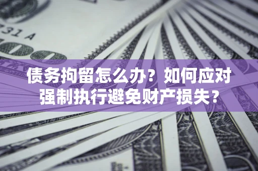 北京债务拘留怎么办？如何应对强制执行避免财产损失？