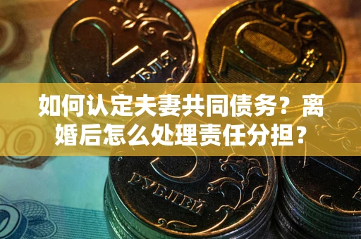 北京如何认定夫妻共同债务？离婚后怎么处理责任分担？