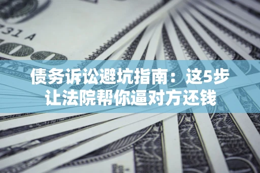 北京债务诉讼避坑指南：这5步让法院帮你逼对方还钱