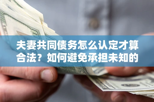北京夫妻共同债务怎么认定才算合法？如何避免承担未知的债务风险？