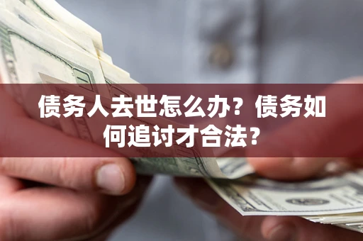 北京债务人去世怎么办？债务如何追讨才合法？