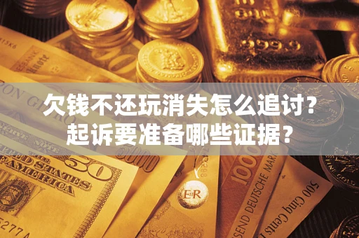 北京欠钱不还玩消失怎么追讨？起诉要准备哪些证据？
