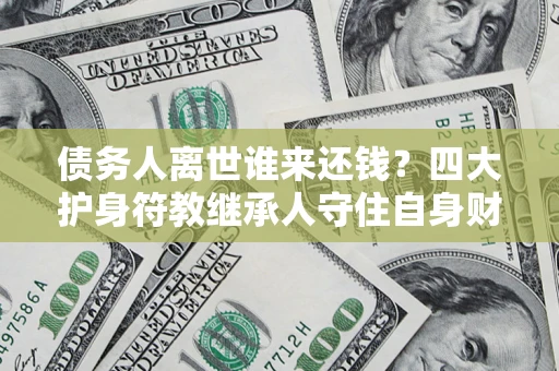 北京债务人离世谁来还钱？四大护身符教继承人守住自身财产