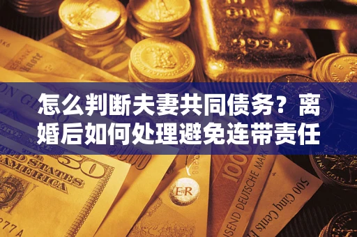 北京怎么判断夫妻共同债务？离婚后如何处理避免连带责任？