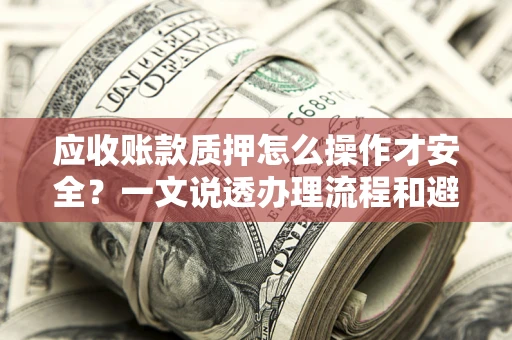 北京应收账款质押怎么操作才安全？一文说透办理流程和避险绝招